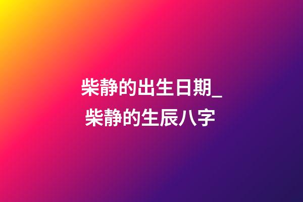 柴静的出生日期_ 柴静的生辰八字